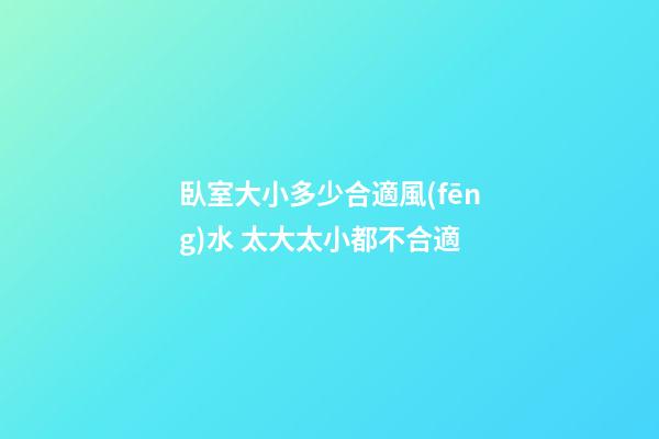 臥室大小多少合適風(fēng)水 太大太小都不合適